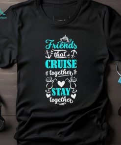 Friends That Cruise Together Stay Together Shirt