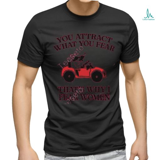 Gotfunnymerch You Attract What You Fear That’s Why I Fear Women shirt