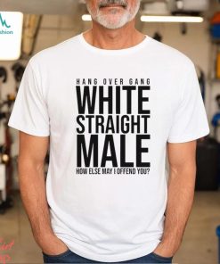 Hang Over Gang White Straight Male How Else May I Offend You shirt