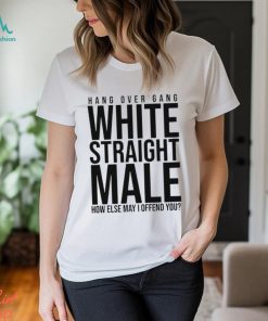 Hang Over Gang White Straight Male How Else May I Offend You shirt