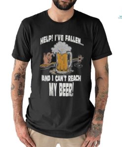 Help Ive Fallen And I Cant Reach My Beer Shirt