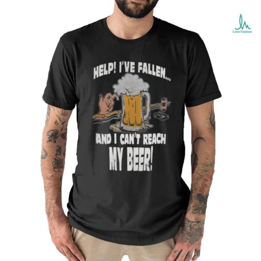 Help Ive Fallen And I Cant Reach My Beer Shirt