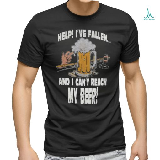 Help Ive Fallen And I Cant Reach My Beer Shirt