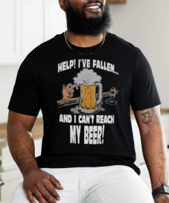 Help Ive Fallen And I Cant Reach My Beer Shirt
