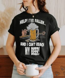 Help Ive Fallen And I Cant Reach My Beer Shirt