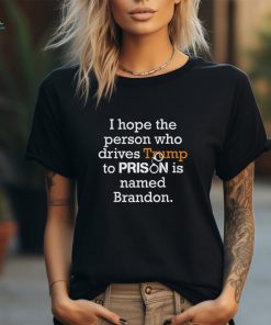 I Hope The Person Who Drives Trump To Prison Named Brandon T Shirt
