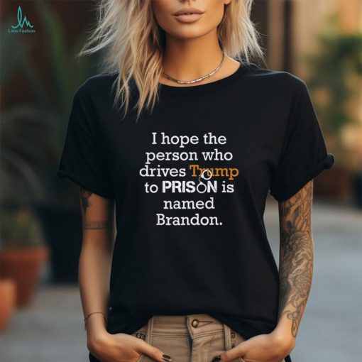 I Hope The Person Who Drives Trump To Prison Named Brandon T Shirt