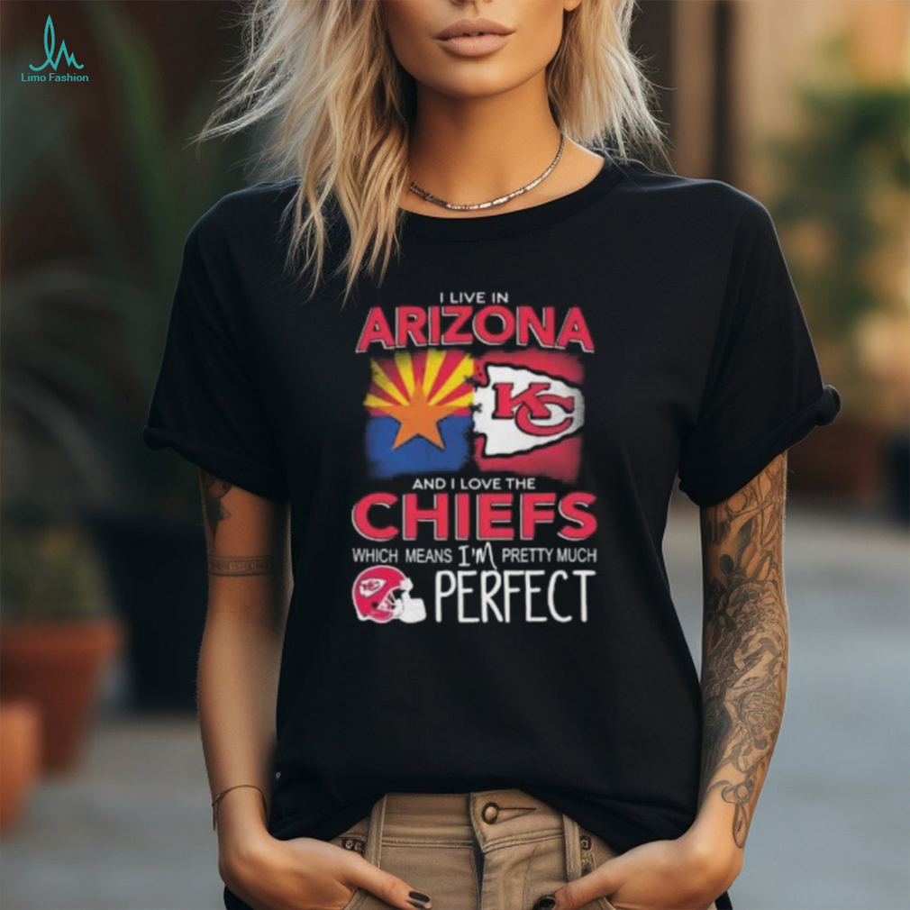 I Live In Arizona And I Love The Kansas City Chiefs Which Means I’m Pretty Much Perfect T Shirt I Live In Arizona And I Love The Kansas City Chiefs Which Means I’m Pretty Much Perfect T Shirt