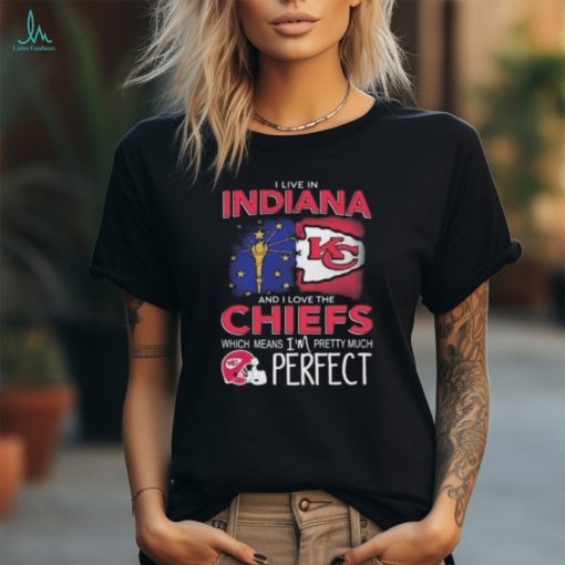 I Live In Indiana And I Love The Kansas City Chiefs Which Means I’m Pretty Much Perfect T Shirt