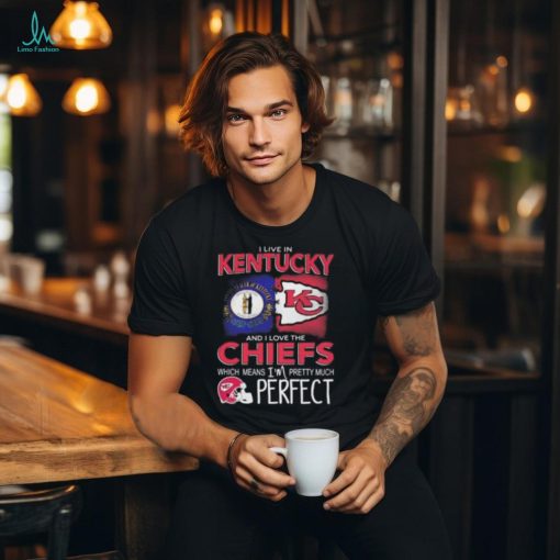 I Live In Kentucky And I Love The Kansas City Chiefs Which Means I’m Pretty Much Perfect T Shirt