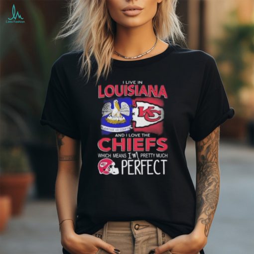 I Live In Louisiana And I Love The Kansas City Chiefs Which Means I’m Pretty Much Perfect T Shirt