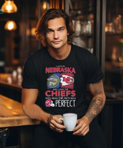I Live In Nebraska And I Love The Kansas City Chiefs Which Means I’m Pretty Much Perfect T Shirt