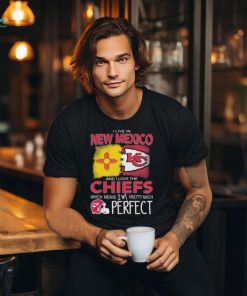 I Live In New Mexico And I Love The Kansas City Chiefs Which Means I’m Pretty Much Perfect T Shirt