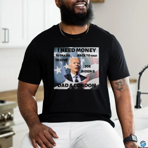 I Need Money To Travel Back To 1941 To Give Joe Biden’s Dad A Condom American Flag T shirt