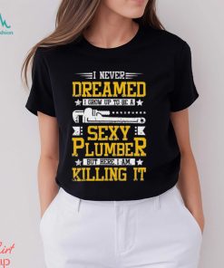 I Never Dreamed I Grow Up To Be A Sexy Plumber But Here I Am Killing It Shirt
