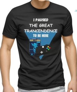 I Paused The Great Trancendence To Be Here T Shirt