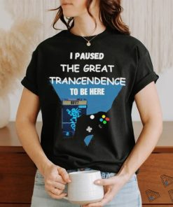 I Paused The Great Trancendence To Be Here T Shirt