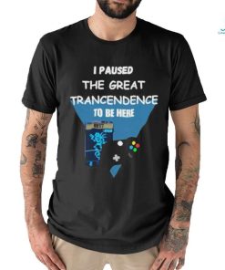 I Paused The Great Trancendence To Be Here T Shirt