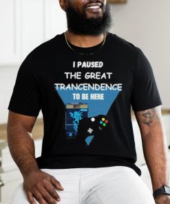 I Paused The Great Trancendence To Be Here T Shirt