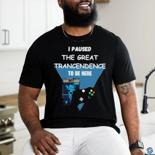 I Paused The Great Trancendence To Be Here T Shirt