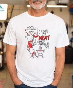 I Proudly Admit I Rub My Meat Before I Stick It In Shirt