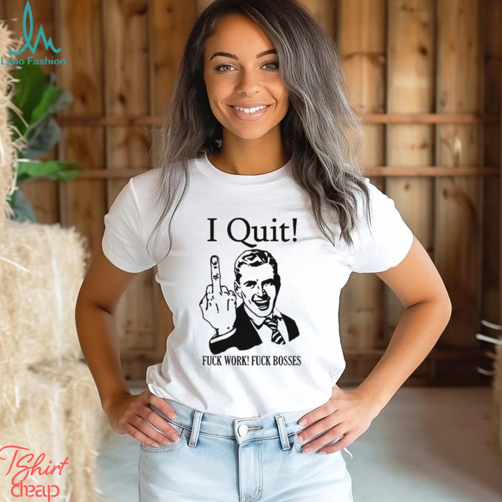 I Quit Fuck Work Fuck Bosses shirt I Quit Fuck Work Fuck Bosses shirt