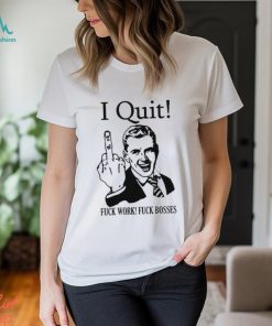 I Quit Fuck Work Fuck Bosses shirt