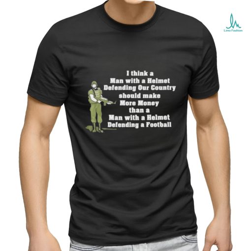 I Think A Man With A Helmet Defending Our Country Should Make More Money Shirt