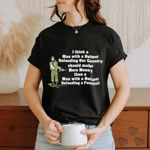 I Think A Man With A Helmet Defending Our Country Should Make More Money Shirt