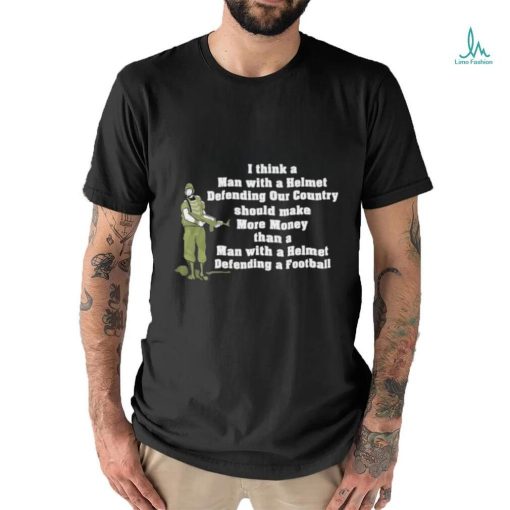 I Think A Man With A Helmet Defending Our Country Should Make More Money Shirt