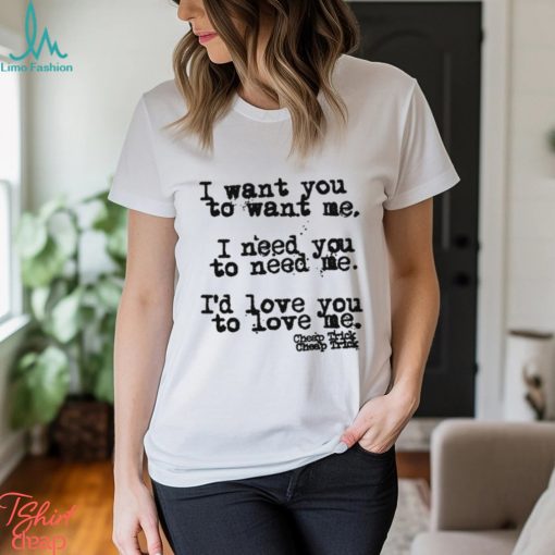 I Want You To Want Me I Need You To Need Me I’d Love You Shirt