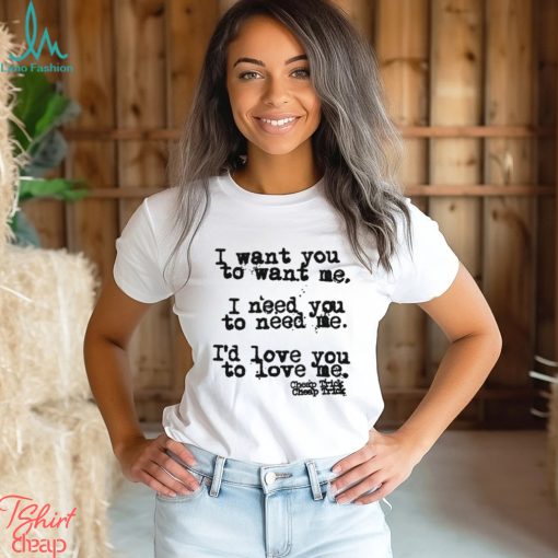 I Want You To Want Me I Need You To Need Me I’d Love You Shirt