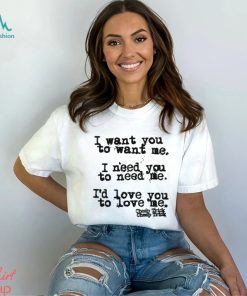 I Want You To Want Me I Need You To Need Me I'd Love You Shirt