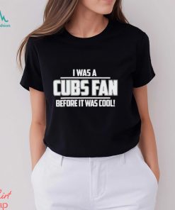 I Was A Cubs Fan Before It Was Cool shirt