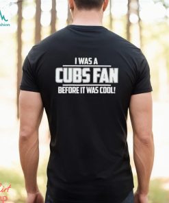 I Was A Cubs Fan Before It Was Cool shirt