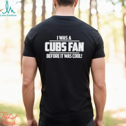 I Was A Cubs Fan Before It Was Cool shirt
