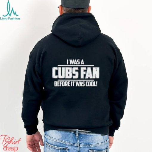 I Was A Cubs Fan Before It Was Cool shirt