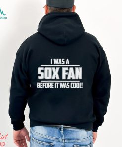 I Was A Sox Fan Before It Was Cool shirt