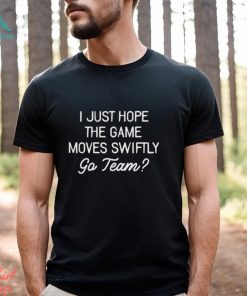 I just hope the game moves Swiftly go team shirt