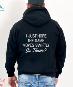 I just hope the game moves Swiftly go team shirt