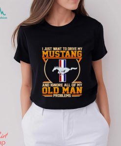 I just want to drive my Mustang and ignore all of my old man problems shirt