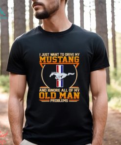 I just want to drive my Mustang and ignore all of my old man problems shirt