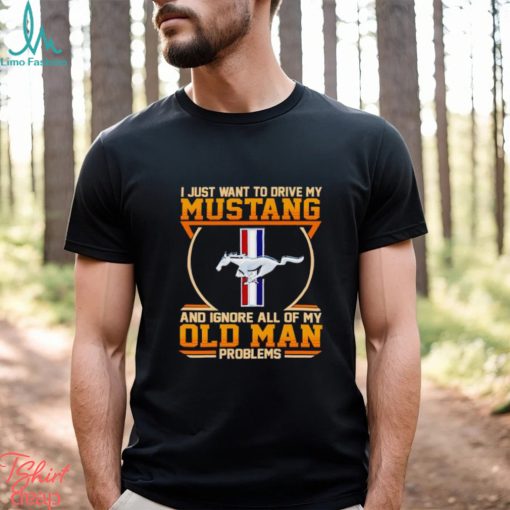 I just want to drive my Mustang and ignore all of my old man problems shirt