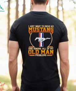 I just want to drive my Mustang and ignore all of my old man problems shirt