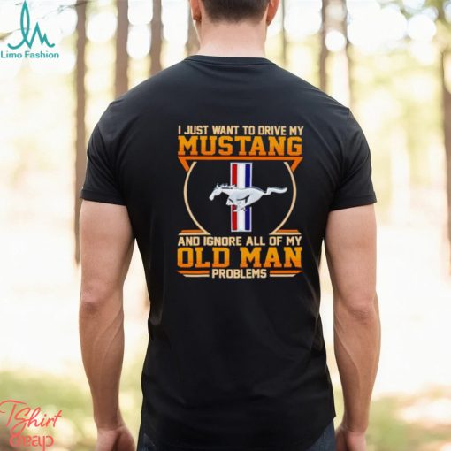 I just want to drive my Mustang and ignore all of my old man problems shirt