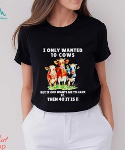 I only wanted 10 cows but if God wants me to have 20 then 40 it is shirt