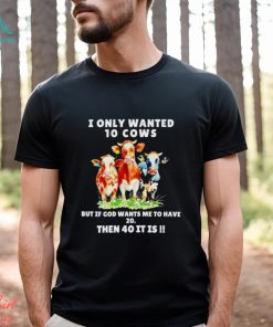 I only wanted 10 cows but if God wants me to have 20 then 40 it is shirt