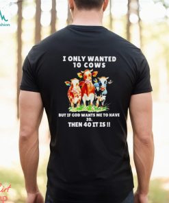 I only wanted 10 cows but if God wants me to have 20 then 40 it is shirt