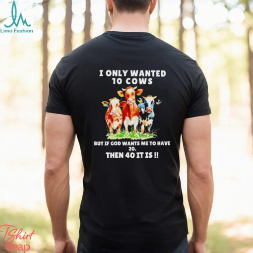 I only wanted 10 cows but if God wants me to have 20 then 40 it is shirt