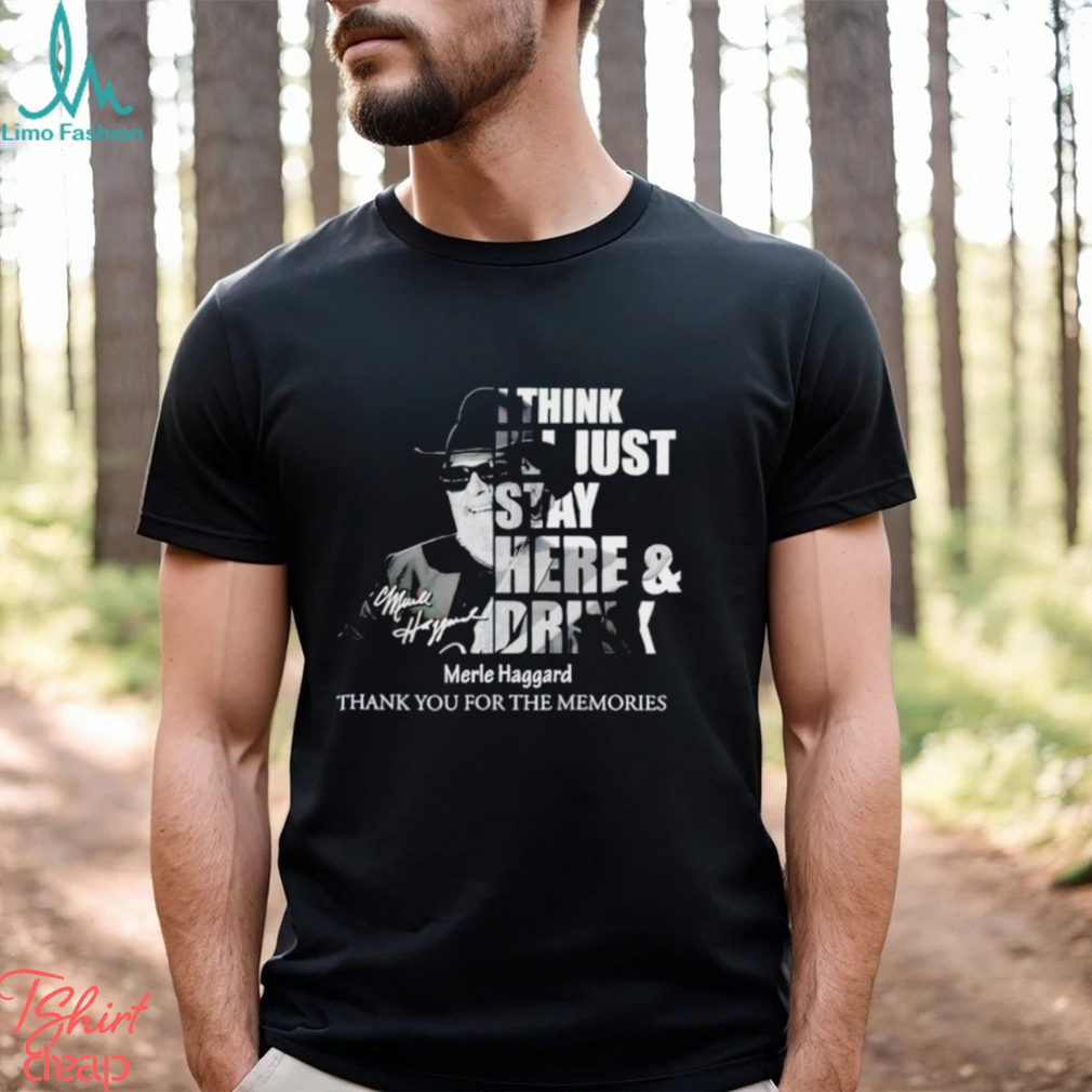 I think I’ll just stay here and drink Merle Haggard thank you for the memories shirt I think I’ll just stay here and drink Merle Haggard thank you for the memories shirt